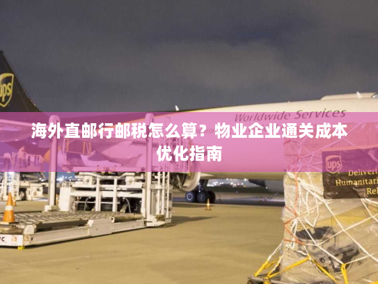 海外直邮行邮税怎么算?物业企业通关成本优化指南 海外直邮行邮税怎么算?物业企业通关成本优化指南