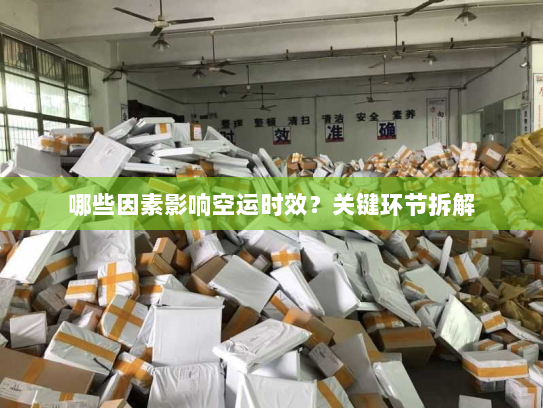 哪些因素影响空运时效？关键环节拆解