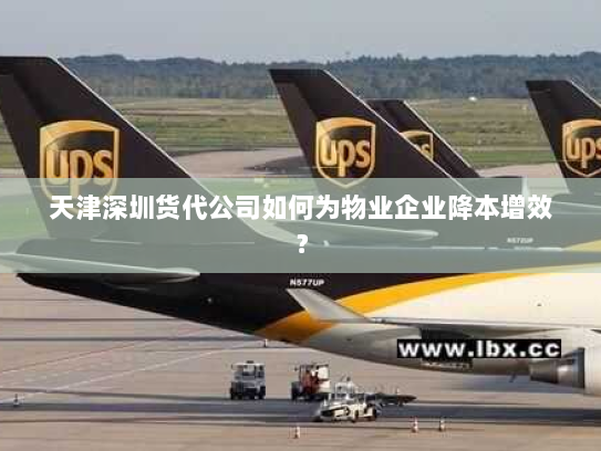 天津深圳货代公司如何为物业企业降本增效? 天津深圳货代公司如何为物业企业降本增效?