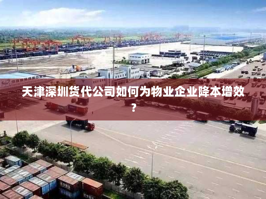 天津深圳货代公司如何为物业企业降本增效? 天津深圳货代公司如何为物业企业降本增效?