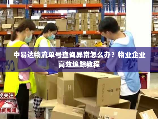 中易达物流单号查询异常怎么办？物业企业高效追踪教程