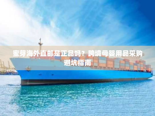 蜜芽海外直邮是正品吗?跨境母婴用品采购避坑指南 蜜芽海外直邮是正品吗?跨境母婴用品采购避坑指南