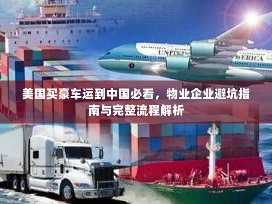 美国买豪车运到中国必看，物业企业避坑指南与完整流程解析