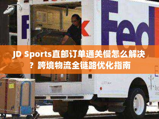 JD Sports直邮订单通关慢怎么解决？跨境物流全链路优化指南