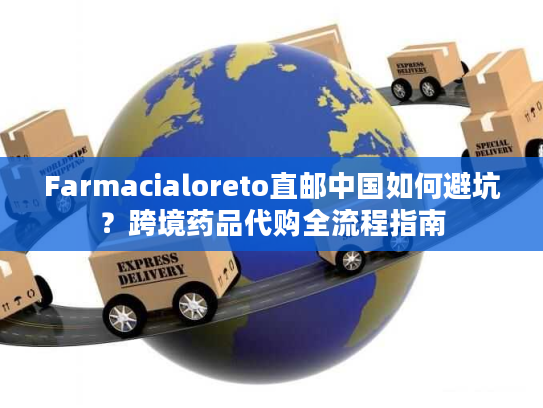Farmacialoreto直邮中国如何避坑?跨境药品代购全流程指南 Farmacialoreto直邮中国如何避坑?跨境药品代购全流程指南