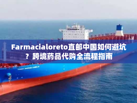 Farmacialoreto直邮中国如何避坑?跨境药品代购全流程指南 Farmacialoreto直邮中国如何避坑?跨境药品代购全流程指南