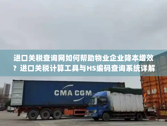 进口关税查询网如何帮助物业企业降本增效？进口关税计算工具与HS编码查询系统详解