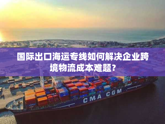 国际出口海运专线如何解决企业跨境物流成本难题？