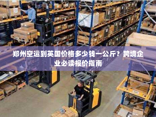 郑州空运到英国价格多少钱一公斤?跨境企业必读报价指南 郑州空运到英国价格多少钱一公斤?跨境企业必读报价指南