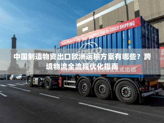 中国制造物资出口欧洲运输方案有哪些?跨境物流全流程优化指南 中国制造物资出口欧洲运输方案有哪些?跨境物流全流程优化指南