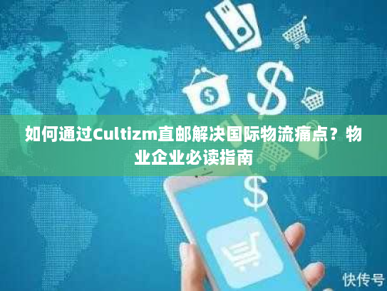 如何通过Cultizm直邮解决国际物流痛点?物业企业必读指南 如何通过Cultizm直邮解决国际物流痛点?物业企业必读指南