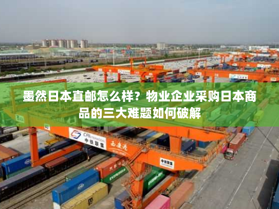 墨然日本直邮怎么样？物业企业采购日本商品的三大难题如何破解
