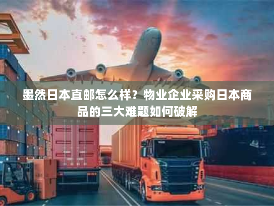 墨然日本直邮怎么样？物业企业采购日本商品的三大难题如何破解