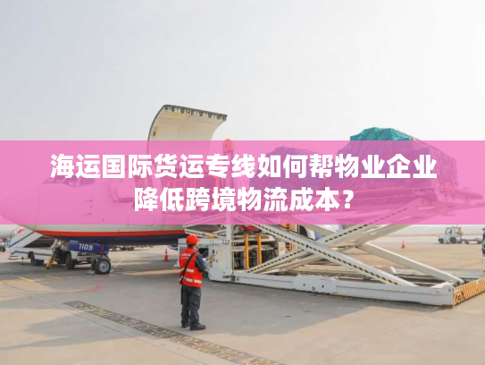 海运国际货运专线如何帮物业企业降低跨境物流成本? 海运国际货运专线如何帮物业企业降低跨境物流成本?