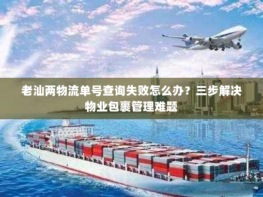 老汕两物流单号查询失败怎么办？三步解决物业包裹管理难题