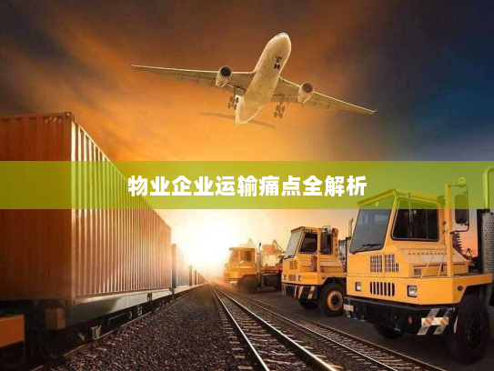 物业企业运输痛点全解析 物业企业运输痛点全解析