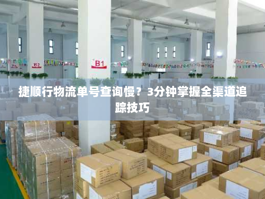 捷顺行物流单号查询慢?3分钟掌握全渠道追踪技巧 捷顺行物流单号查询慢?3分钟掌握全渠道追踪技巧