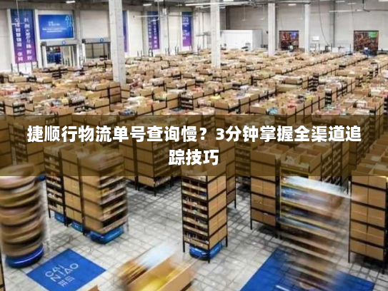捷顺行物流单号查询慢?3分钟掌握全渠道追踪技巧 捷顺行物流单号查询慢?3分钟掌握全渠道追踪技巧