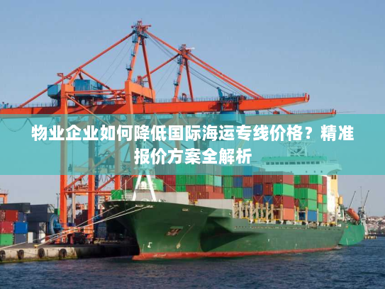 物业企业如何降低国际海运专线价格？精准报价方案全解析