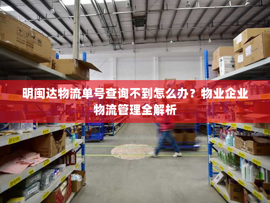 明闽达物流单号查询不到怎么办?物业企业物流管理全解析 明闽达物流单号查询不到怎么办?物业企业物流管理全解析