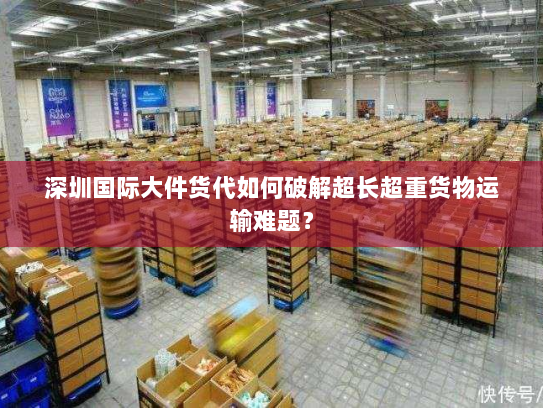 深圳国际大件货代如何破解超长超重货物运输难题? 深圳国际大件货代如何破解超长超重货物运输难题?