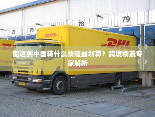 船运到中国转什么快递最划算?跨境物流专家解析 船运到中国转什么快递最划算?跨境物流专家解析