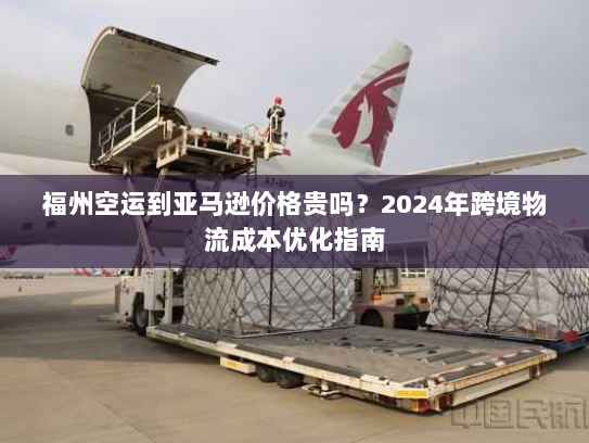 福州空运到亚马逊价格贵吗?2024年跨境物流成本优化指南 福州空运到亚马逊价格贵吗?2024年跨境物流成本优化指南