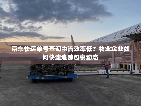 京东快运单号查询物流效率低？物业企业如何快速追踪包裹动态