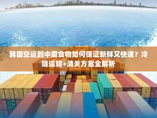 韩国空运到中国食物如何保证新鲜又快速?冷链运输+清关方案全解析 韩国空运到中国食物如何保证新鲜又快速?冷链运输+清关方案全解析