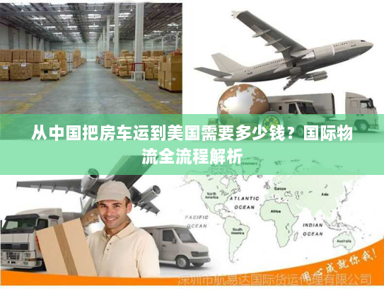 从中国把房车运到美国需要多少钱？国际物流全流程解析