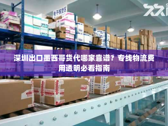 深圳出口墨西哥货代哪家靠谱?专线物流费用透明必看指南 深圳出口墨西哥货代哪家靠谱?专线物流费用透明必看指南