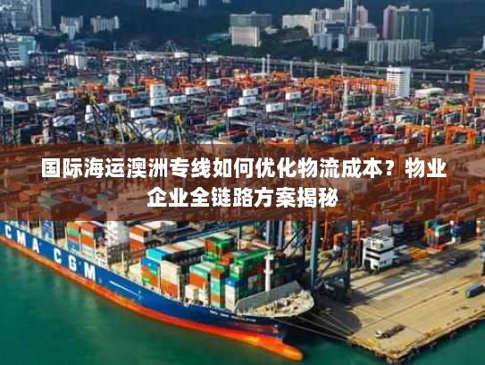 国际海运澳洲专线如何优化物流成本？物业企业全链路方案揭秘