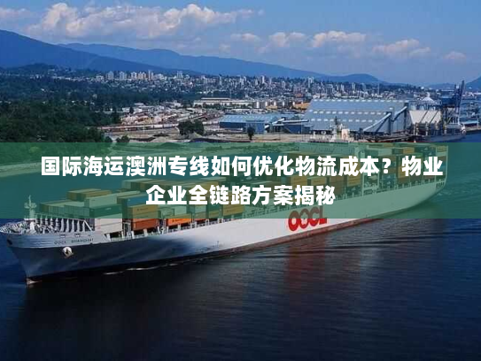 国际海运澳洲专线如何优化物流成本?物业企业全链路方案揭秘 国际海运澳洲专线如何优化物流成本?物业企业全链路方案揭秘