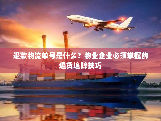 退款物流单号是什么?物业企业必须掌握的退货追踪技巧 退款物流单号是什么?物业企业必须掌握的退货追踪技巧