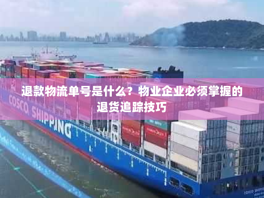 退款物流单号是什么?物业企业必须掌握的退货追踪技巧 退款物流单号是什么?物业企业必须掌握的退货追踪技巧