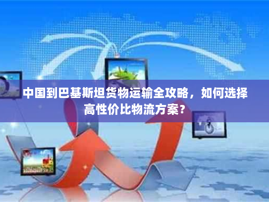 中国到巴基斯坦货物运输全攻略,如何选择高性价比物流方案? 中国到巴基斯坦货物运输全攻略,如何选择高性价比物流方案?