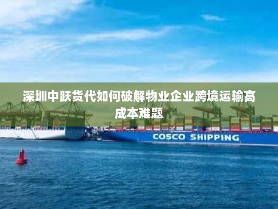 深圳中跃货代如何破解物业企业跨境运输高成本难题 深圳中跃货代如何破解物业企业跨境运输高成本难题