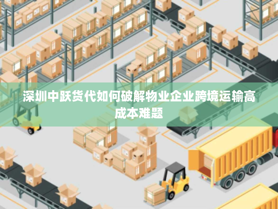 深圳中跃货代如何破解物业企业跨境运输高成本难题 深圳中跃货代如何破解物业企业跨境运输高成本难题