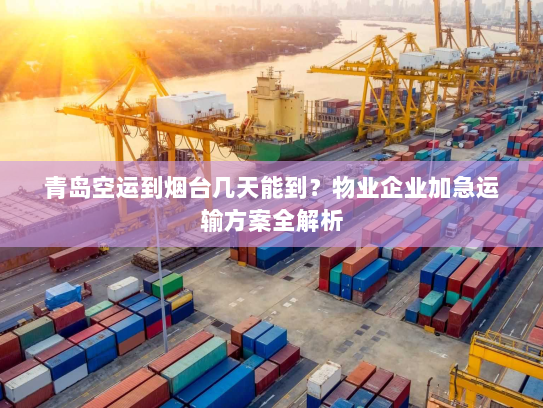 青岛空运到烟台几天能到?物业企业加急运输方案全解析 青岛空运到烟台几天能到?物业企业加急运输方案全解析