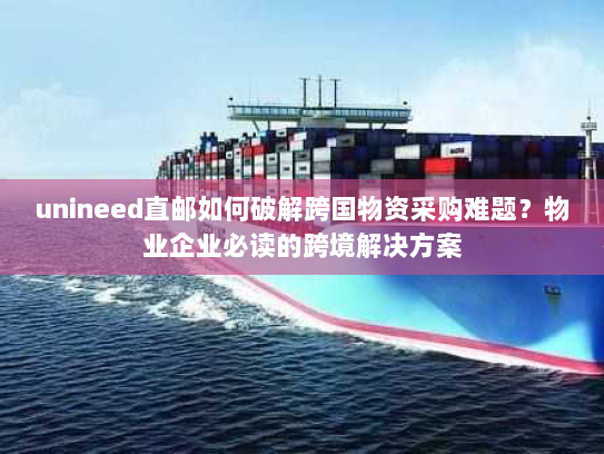 unineed直邮如何破解跨国物资采购难题?物业企业必读的跨境解决方案 unineed直邮如何破解跨国物资采购难题?物业企业必读的跨境解决方案