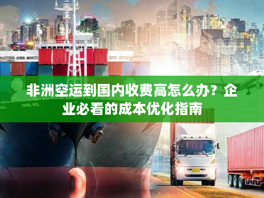 非洲空运到国内收费高怎么办？企业必看的成本优化指南