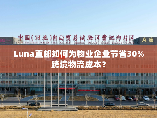 Luna直邮如何为物业企业节省30%跨境物流成本？
