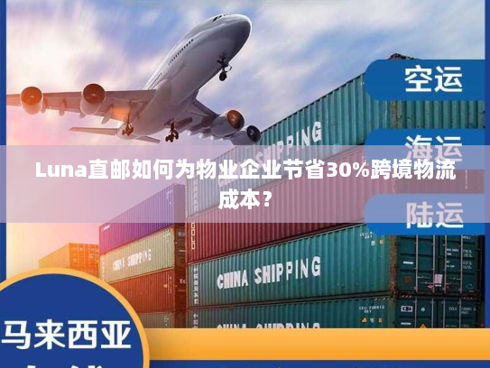Luna直邮如何为物业企业节省30%跨境物流成本？