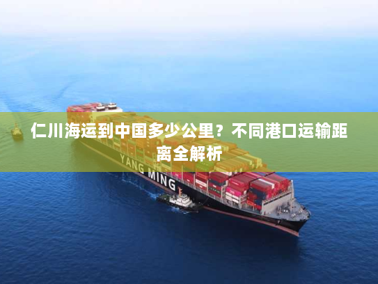 仁川海运到中国多少公里？不同港口运输距离全解析