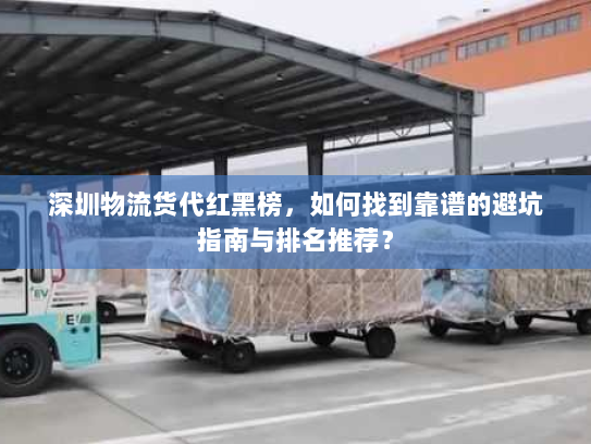 深圳物流货代红黑榜,如何找到靠谱的避坑指南与排名推荐? 深圳物流货代红黑榜,如何找到靠谱的避坑指南与排名推荐?