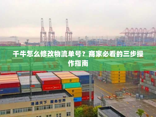 千牛怎么修改物流单号？商家必看的三步操作指南
