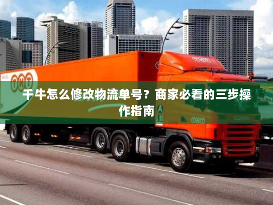 千牛怎么修改物流单号?商家必看的三步操作指南 千牛怎么修改物流单号?商家必看的三步操作指南