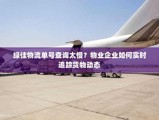 绿佳物流单号查询太慢?物业企业如何实时追踪货物动态 绿佳物流单号查询太慢?物业企业如何实时追踪货物动态