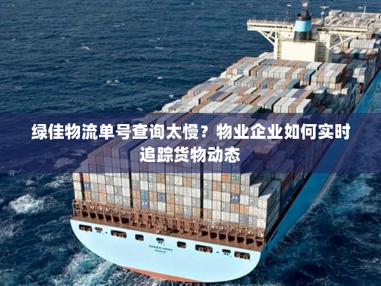 绿佳物流单号查询太慢?物业企业如何实时追踪货物动态 绿佳物流单号查询太慢?物业企业如何实时追踪货物动态