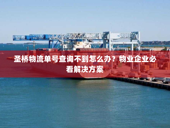 圣桥物流单号查询不到怎么办?物业企业必看解决方案 圣桥物流单号查询不到怎么办?物业企业必看解决方案